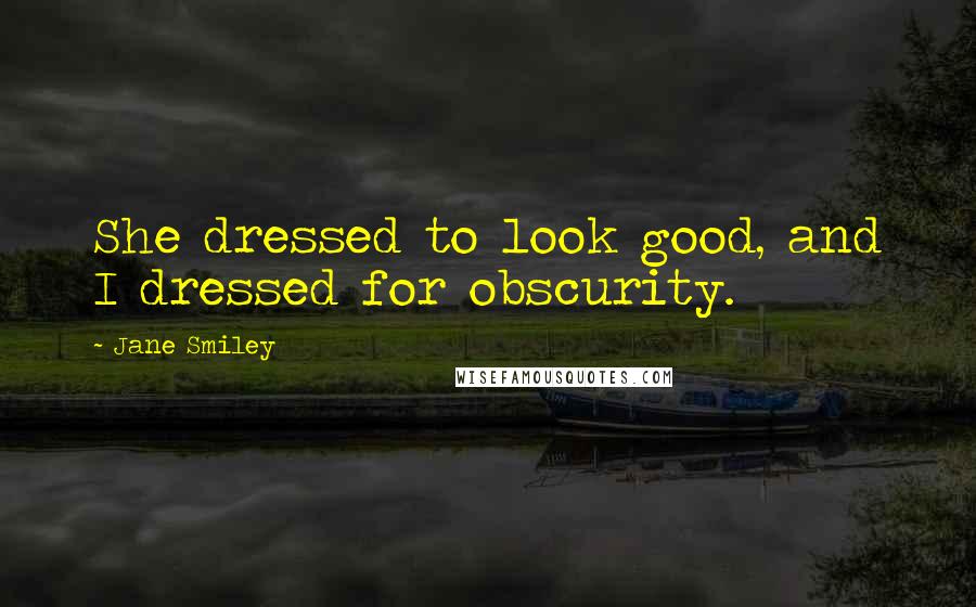 Jane Smiley Quotes: She dressed to look good, and I dressed for obscurity.