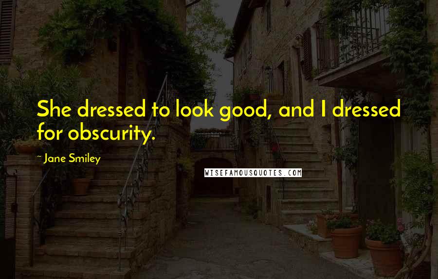 Jane Smiley Quotes: She dressed to look good, and I dressed for obscurity.