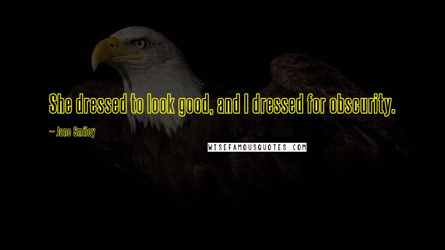 Jane Smiley Quotes: She dressed to look good, and I dressed for obscurity.