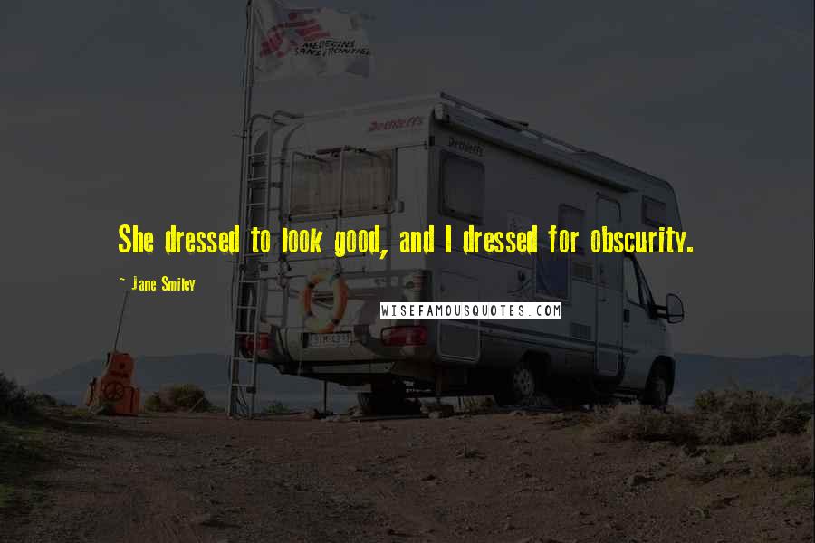 Jane Smiley Quotes: She dressed to look good, and I dressed for obscurity.
