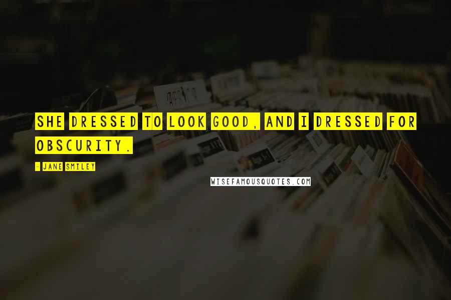 Jane Smiley Quotes: She dressed to look good, and I dressed for obscurity.