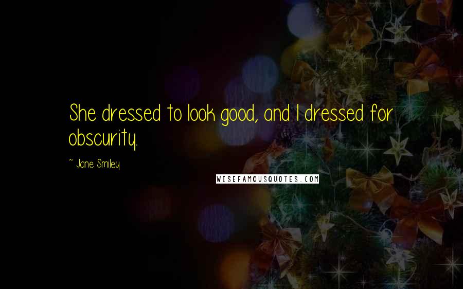 Jane Smiley Quotes: She dressed to look good, and I dressed for obscurity.