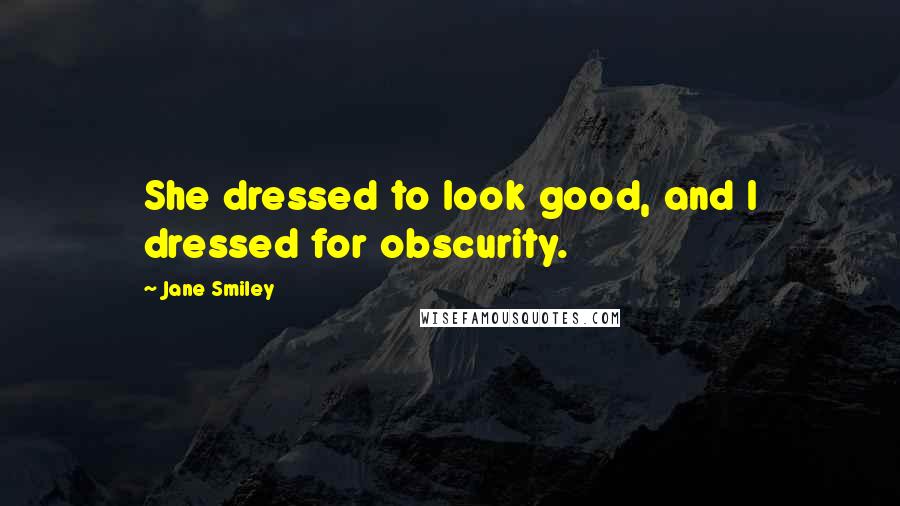 Jane Smiley Quotes: She dressed to look good, and I dressed for obscurity.
