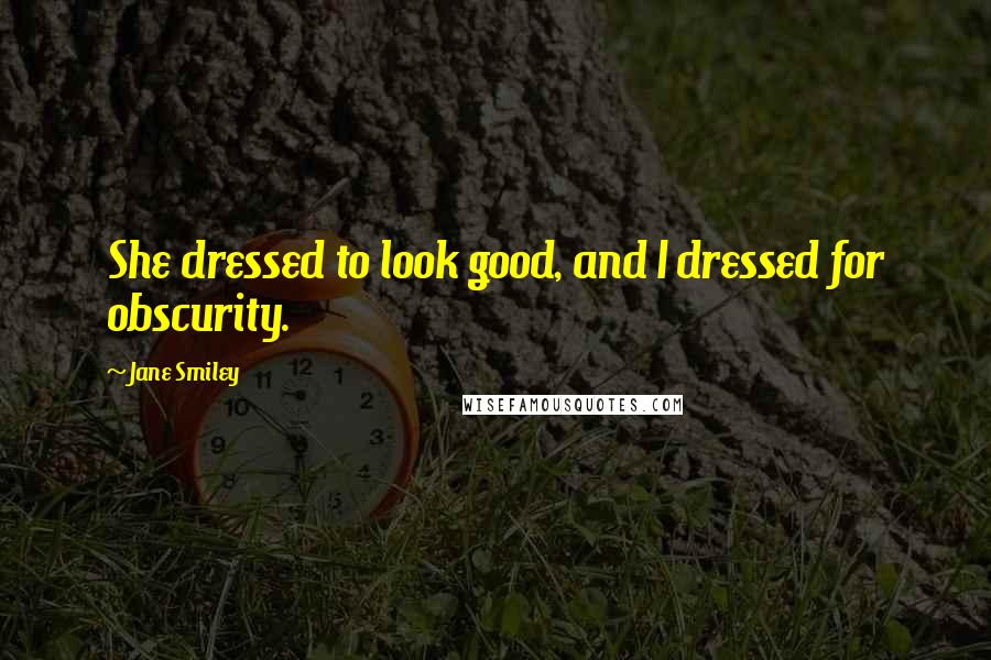 Jane Smiley Quotes: She dressed to look good, and I dressed for obscurity.