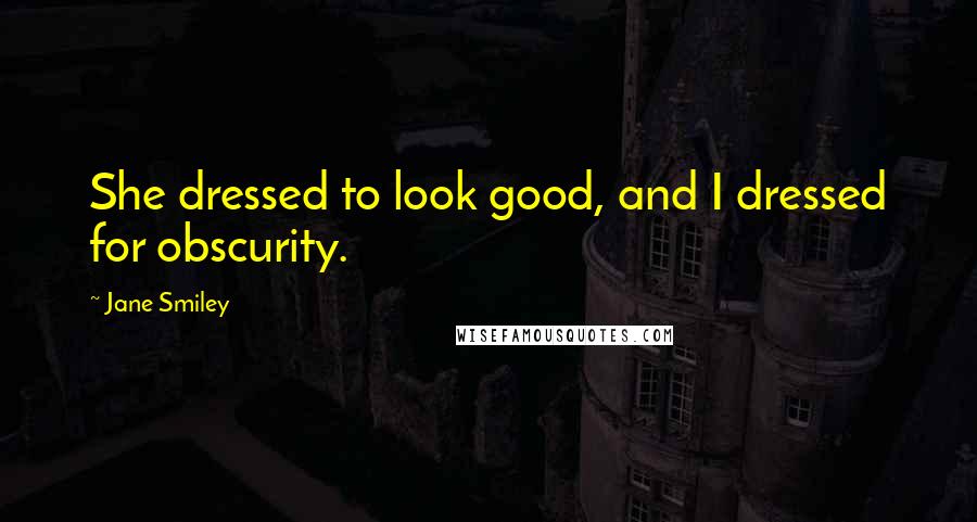 Jane Smiley Quotes: She dressed to look good, and I dressed for obscurity.