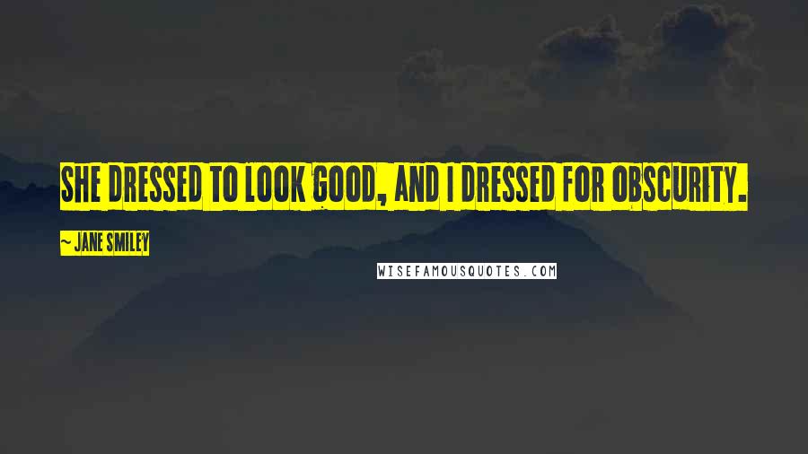 Jane Smiley Quotes: She dressed to look good, and I dressed for obscurity.