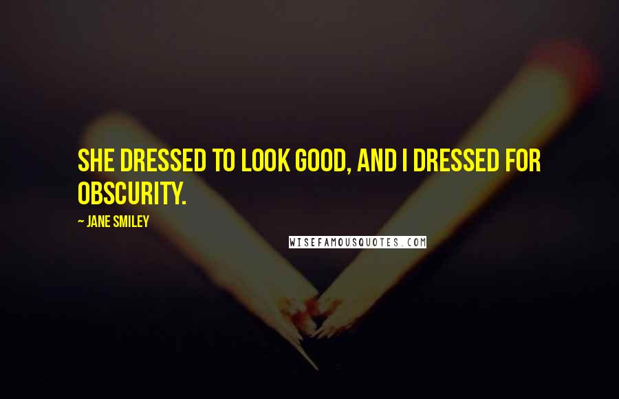 Jane Smiley Quotes: She dressed to look good, and I dressed for obscurity.