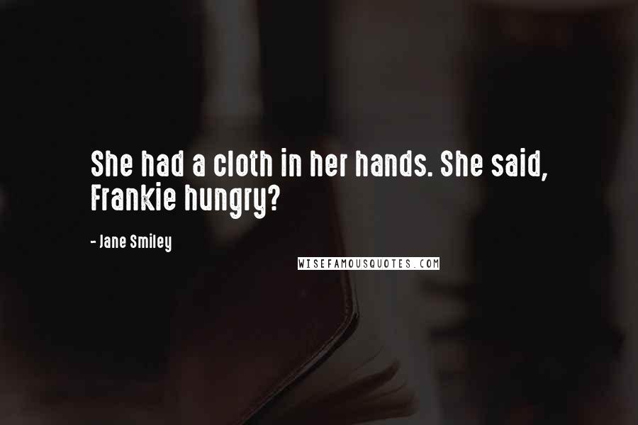 Jane Smiley Quotes: She had a cloth in her hands. She said, Frankie hungry?