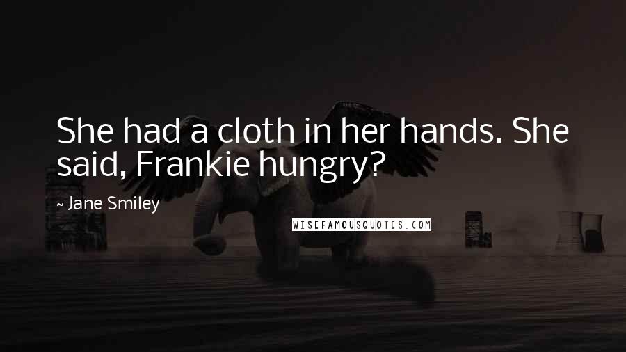 Jane Smiley Quotes: She had a cloth in her hands. She said, Frankie hungry?