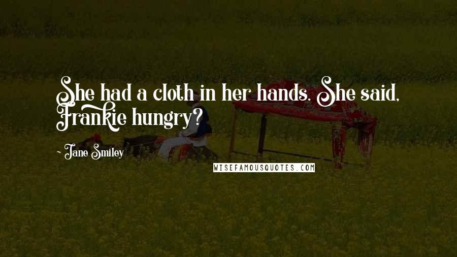 Jane Smiley Quotes: She had a cloth in her hands. She said, Frankie hungry?