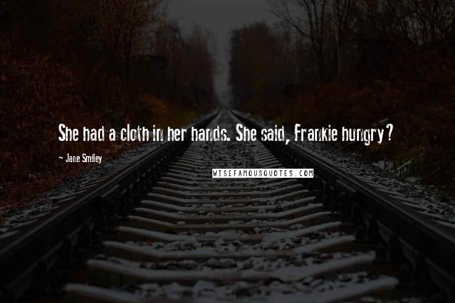 Jane Smiley Quotes: She had a cloth in her hands. She said, Frankie hungry?