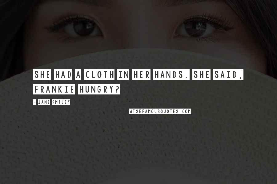 Jane Smiley Quotes: She had a cloth in her hands. She said, Frankie hungry?