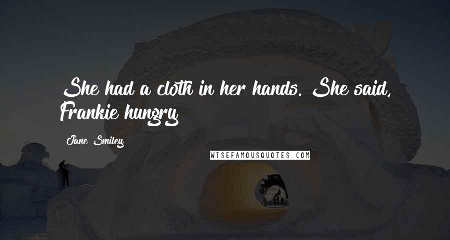 Jane Smiley Quotes: She had a cloth in her hands. She said, Frankie hungry?