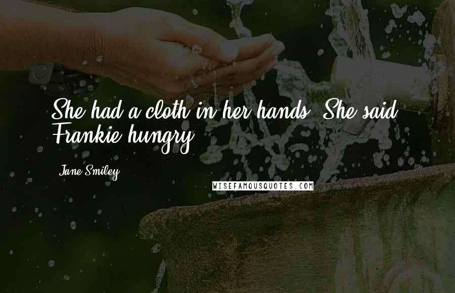 Jane Smiley Quotes: She had a cloth in her hands. She said, Frankie hungry?