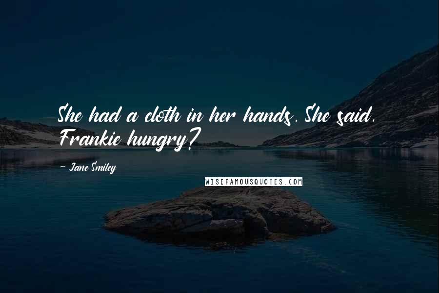 Jane Smiley Quotes: She had a cloth in her hands. She said, Frankie hungry?