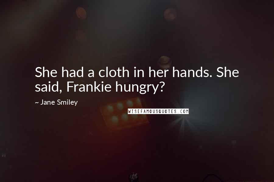 Jane Smiley Quotes: She had a cloth in her hands. She said, Frankie hungry?