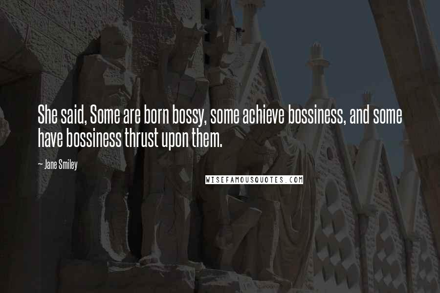 Jane Smiley Quotes: She said, Some are born bossy, some achieve bossiness, and some have bossiness thrust upon them.