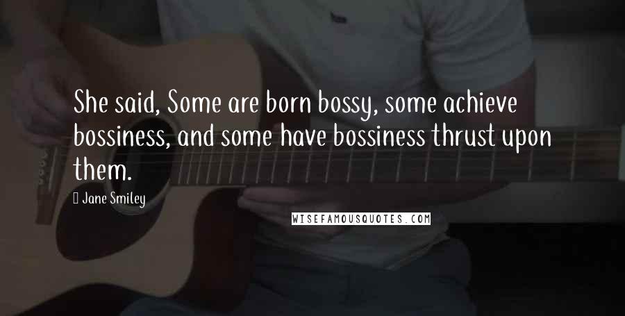 Jane Smiley Quotes: She said, Some are born bossy, some achieve bossiness, and some have bossiness thrust upon them.