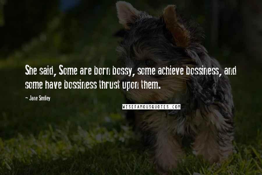 Jane Smiley Quotes: She said, Some are born bossy, some achieve bossiness, and some have bossiness thrust upon them.