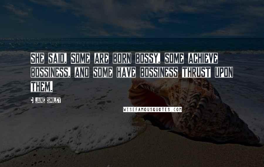 Jane Smiley Quotes: She said, Some are born bossy, some achieve bossiness, and some have bossiness thrust upon them.