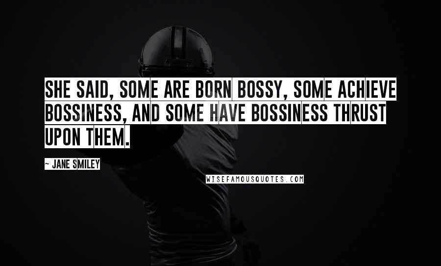 Jane Smiley Quotes: She said, Some are born bossy, some achieve bossiness, and some have bossiness thrust upon them.