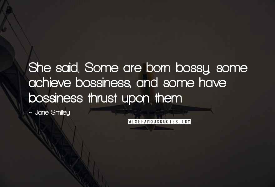 Jane Smiley Quotes: She said, Some are born bossy, some achieve bossiness, and some have bossiness thrust upon them.