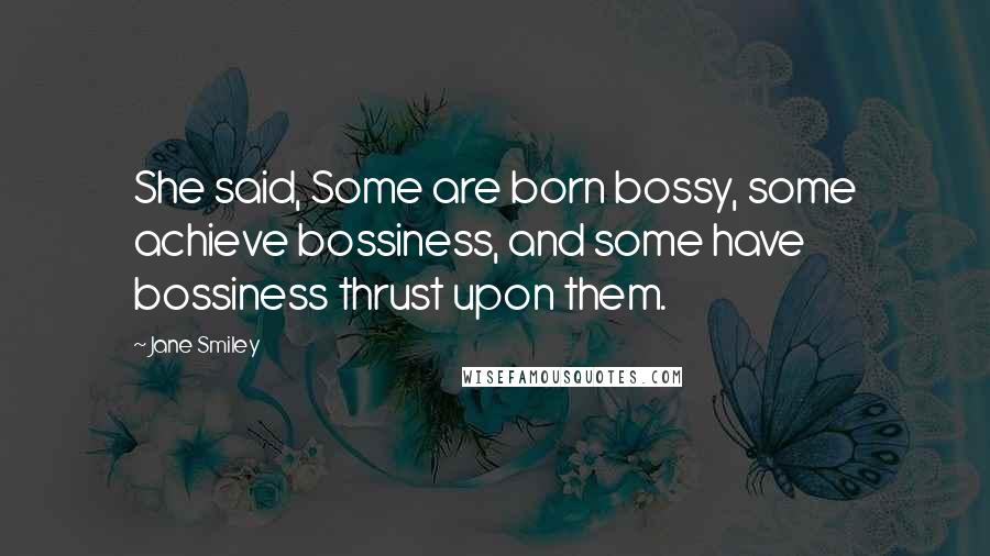 Jane Smiley Quotes: She said, Some are born bossy, some achieve bossiness, and some have bossiness thrust upon them.
