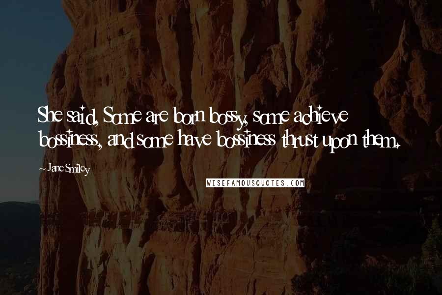 Jane Smiley Quotes: She said, Some are born bossy, some achieve bossiness, and some have bossiness thrust upon them.