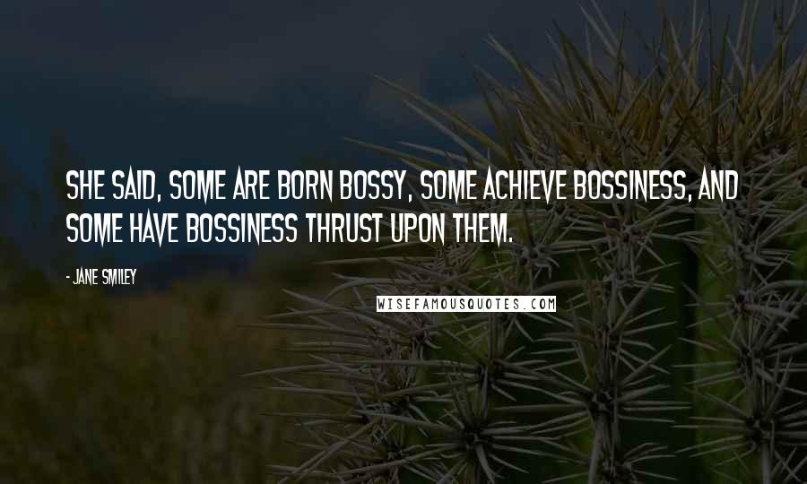 Jane Smiley Quotes: She said, Some are born bossy, some achieve bossiness, and some have bossiness thrust upon them.