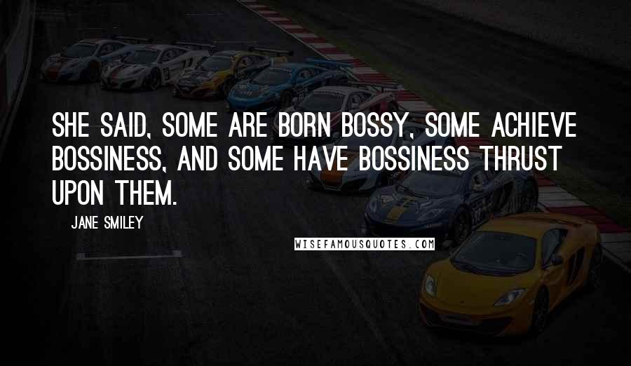 Jane Smiley Quotes: She said, Some are born bossy, some achieve bossiness, and some have bossiness thrust upon them.