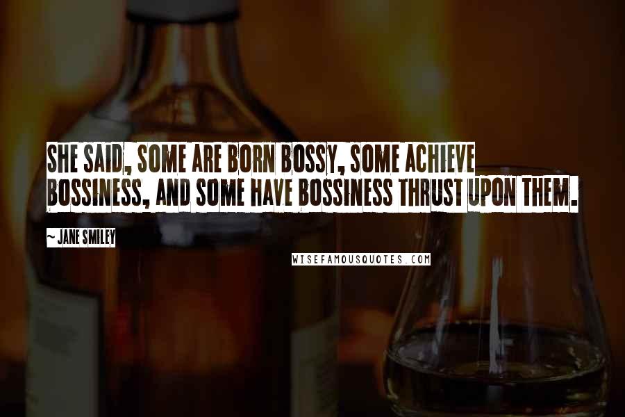 Jane Smiley Quotes: She said, Some are born bossy, some achieve bossiness, and some have bossiness thrust upon them.