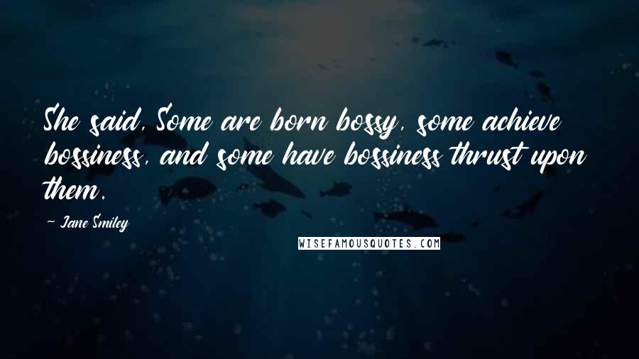 Jane Smiley Quotes: She said, Some are born bossy, some achieve bossiness, and some have bossiness thrust upon them.