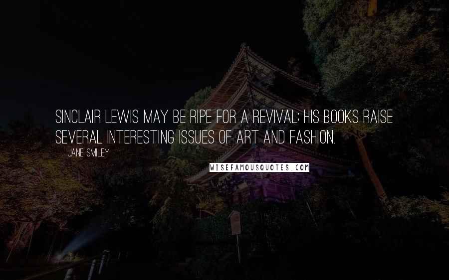 Jane Smiley Quotes: Sinclair Lewis may be ripe for a revival; his books raise several interesting issues of art and fashion.