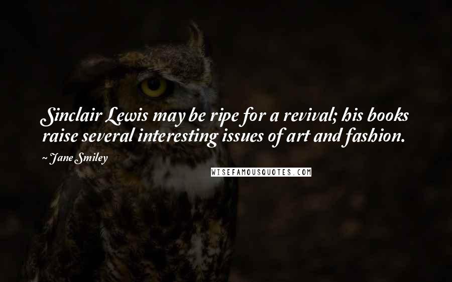 Jane Smiley Quotes: Sinclair Lewis may be ripe for a revival; his books raise several interesting issues of art and fashion.