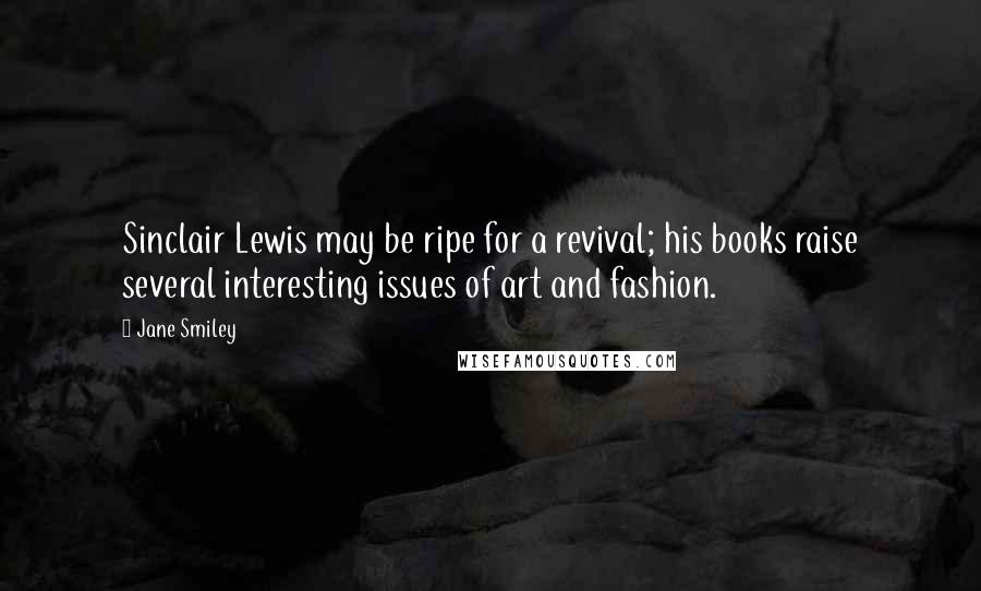 Jane Smiley Quotes: Sinclair Lewis may be ripe for a revival; his books raise several interesting issues of art and fashion.
