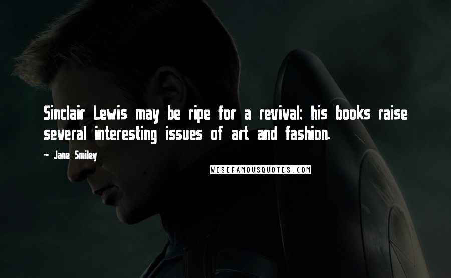 Jane Smiley Quotes: Sinclair Lewis may be ripe for a revival; his books raise several interesting issues of art and fashion.