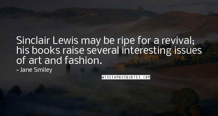 Jane Smiley Quotes: Sinclair Lewis may be ripe for a revival; his books raise several interesting issues of art and fashion.