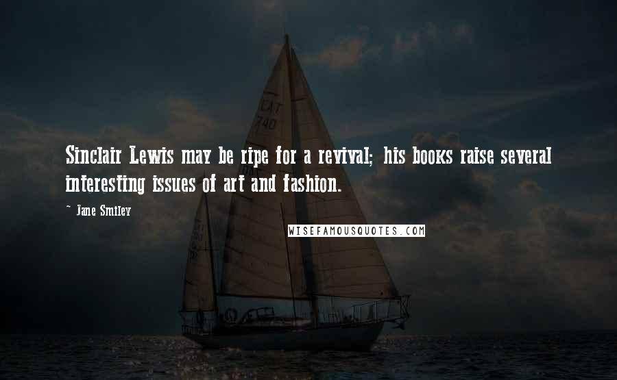 Jane Smiley Quotes: Sinclair Lewis may be ripe for a revival; his books raise several interesting issues of art and fashion.
