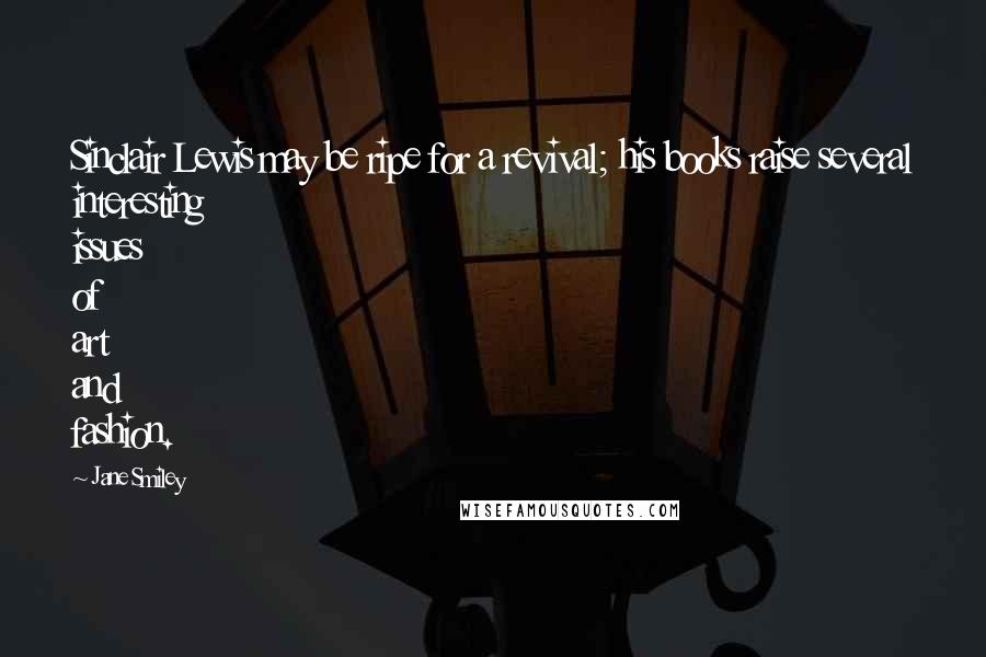 Jane Smiley Quotes: Sinclair Lewis may be ripe for a revival; his books raise several interesting issues of art and fashion.