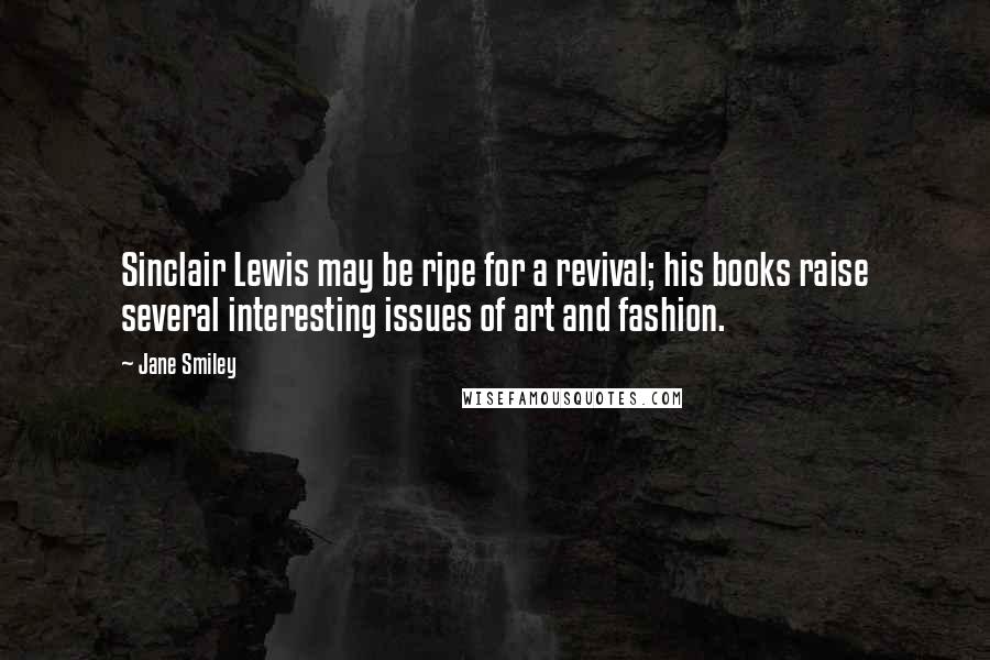 Jane Smiley Quotes: Sinclair Lewis may be ripe for a revival; his books raise several interesting issues of art and fashion.