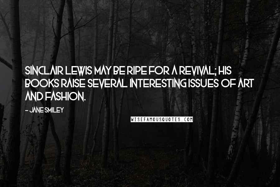 Jane Smiley Quotes: Sinclair Lewis may be ripe for a revival; his books raise several interesting issues of art and fashion.