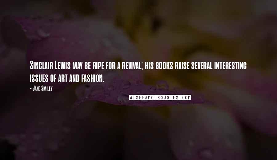 Jane Smiley Quotes: Sinclair Lewis may be ripe for a revival; his books raise several interesting issues of art and fashion.