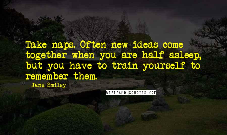 Jane Smiley Quotes: Take naps. Often new ideas come together when you are half asleep, but you have to train yourself to remember them.