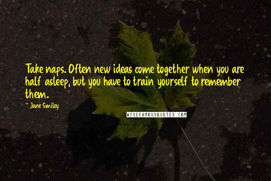 Jane Smiley Quotes: Take naps. Often new ideas come together when you are half asleep, but you have to train yourself to remember them.