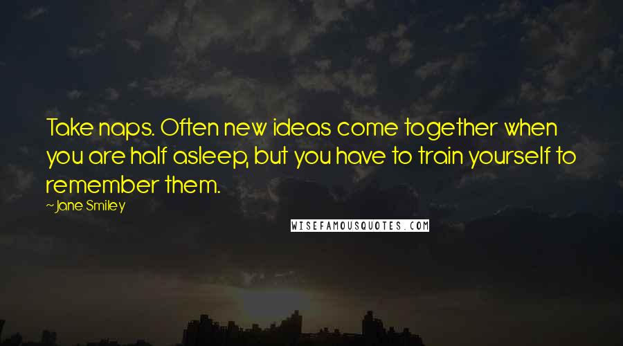 Jane Smiley Quotes: Take naps. Often new ideas come together when you are half asleep, but you have to train yourself to remember them.