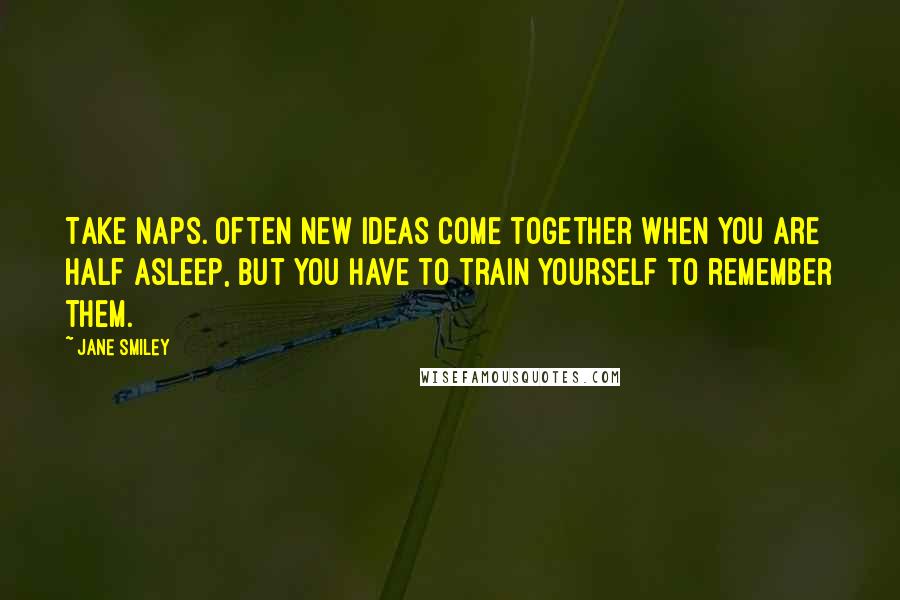 Jane Smiley Quotes: Take naps. Often new ideas come together when you are half asleep, but you have to train yourself to remember them.
