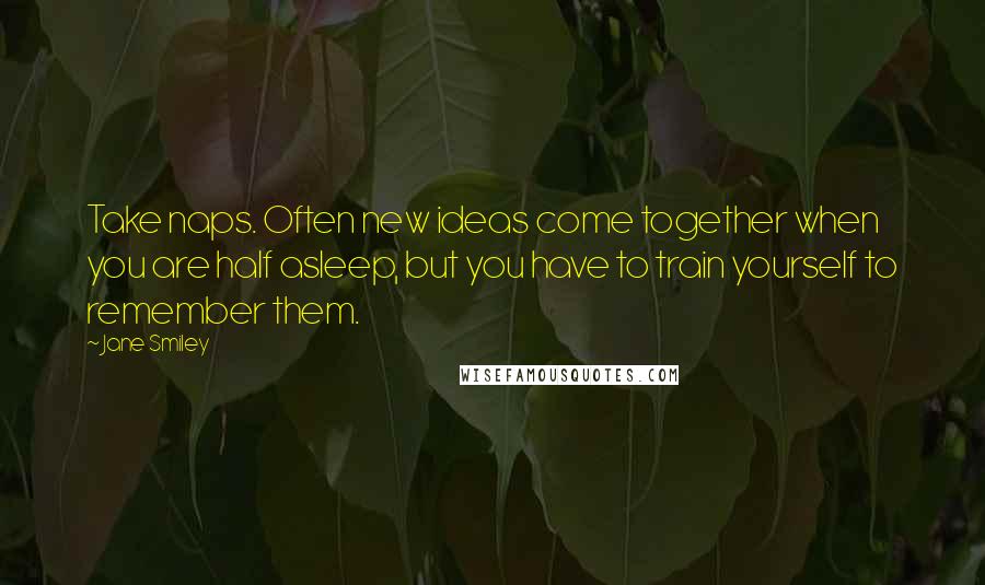 Jane Smiley Quotes: Take naps. Often new ideas come together when you are half asleep, but you have to train yourself to remember them.