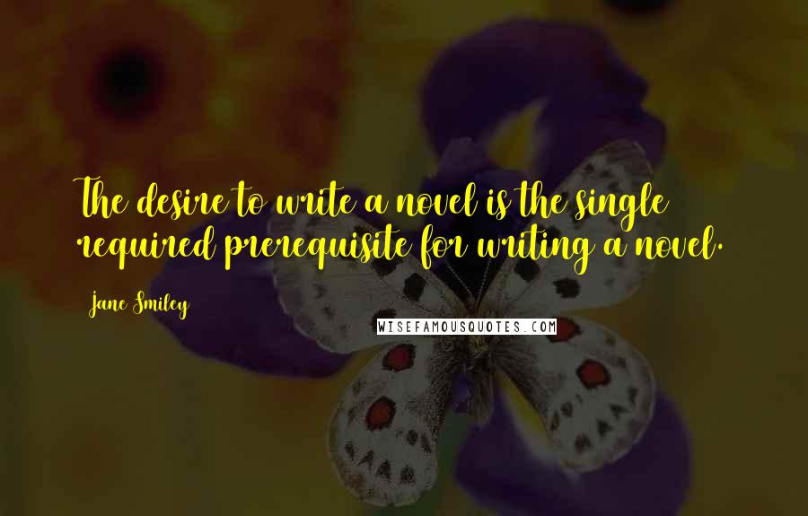 Jane Smiley Quotes: The desire to write a novel is the single required prerequisite for writing a novel.