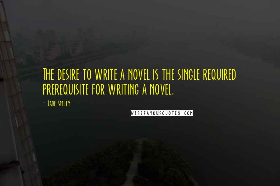 Jane Smiley Quotes: The desire to write a novel is the single required prerequisite for writing a novel.