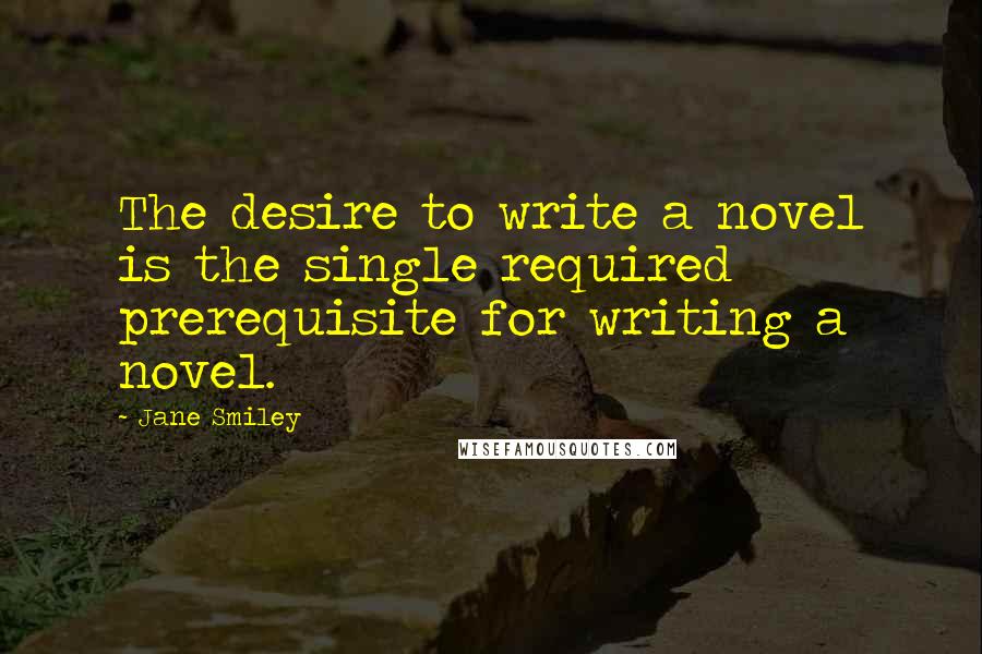 Jane Smiley Quotes: The desire to write a novel is the single required prerequisite for writing a novel.